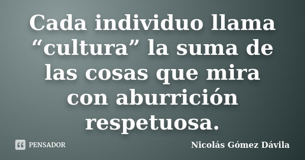 Cada individuo llama “cultura” la suma de las cosas que mira con aburrición respetuosa.... Frase de Nicolás Gómez Dávila.