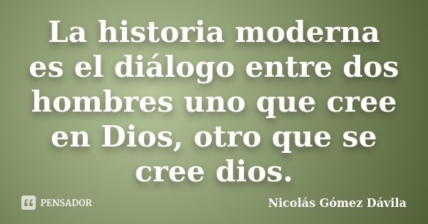 La historia moderna es el diálogo entre dos hombres uno que cree en Dios, otro que se cree dios.... Frase de Nicolás Gómez Dávila.