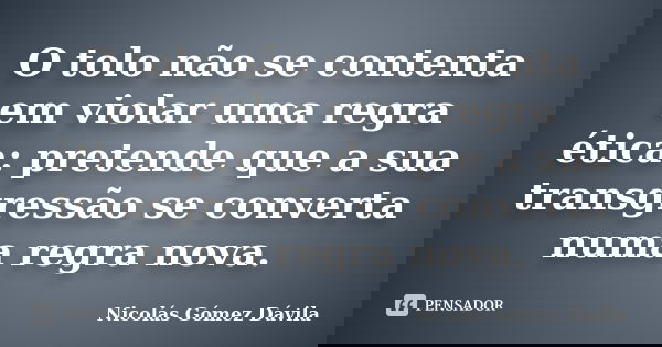 O tolo não se contenta em violar uma regra ética: pretende que a sua transgressão se converta numa regra nova.... Frase de Nicolás Gómez Dávila.