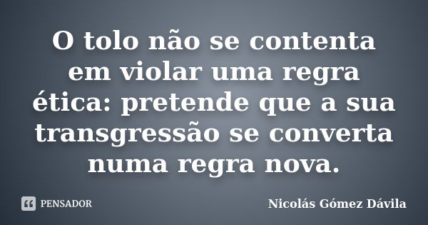 O tolo não se contenta em violar uma regra ética: pretende que a sua transgressão se converta numa regra nova.... Frase de Nicolás Gómez Dávila.