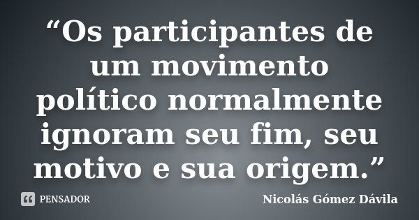 “Os participantes de um movimento político normalmente ignoram seu fim, seu motivo e sua origem.”... Frase de Nicolás Gómez Dávila.