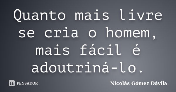 Quanto mais livre se cria o homem, mais fácil é adoutriná-lo.... Frase de Nicolás Gómez Dávila.