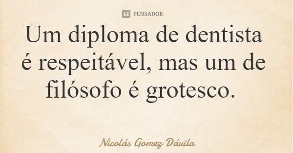 Um diploma de dentista é respeitável, mas um de filósofo é grotesco.... Frase de Nicolás Gomez Dávila.