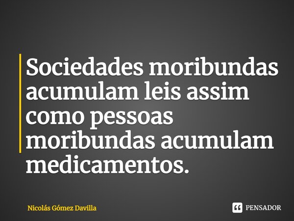 ⁠Sociedades moribundas acumulam leis assim como pessoas moribundas acumulam medicamentos.... Frase de Nicolás Gómez Davilla.