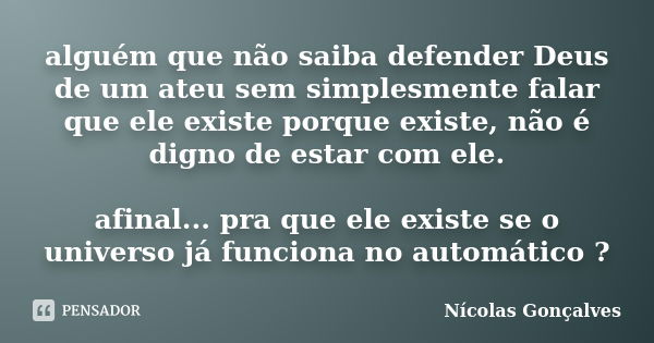 alguém que não saiba defender Deus de um ateu sem simplesmente falar que ele existe porque existe, não é digno de estar com ele. afinal... pra que ele existe se... Frase de Nicolas Gonçalves.