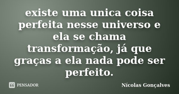 existe uma unica coisa perfeita nesse universo e ela se chama transformação, já que graças a ela nada pode ser perfeito.... Frase de Nicolas Gonçalves.