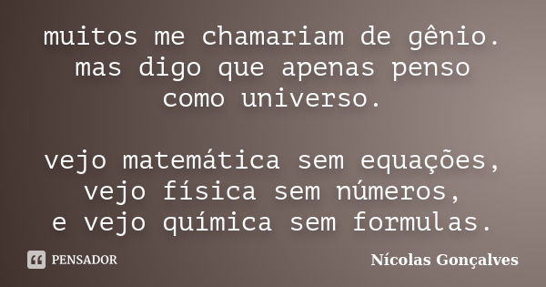 muitos me chamariam de gênio. mas digo que apenas penso como universo. vejo matemática sem equações, vejo física sem números, e vejo química sem formulas.... Frase de Nicolas Gonçalves.