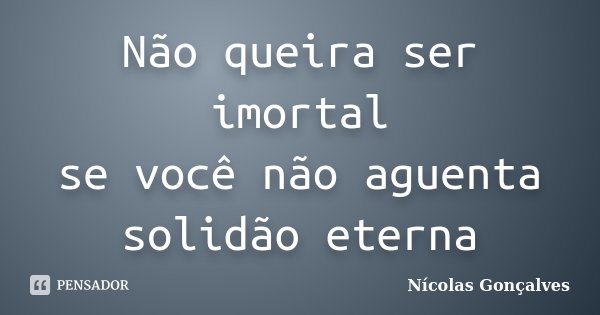 Não queira ser imortal se você não aguenta solidão eterna... Frase de Nicolas Gonçalves.