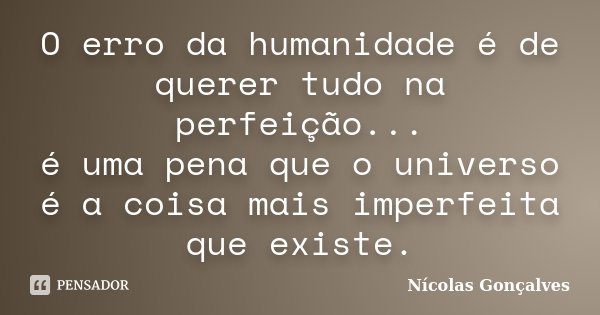 O erro da humanidade é de querer tudo na perfeição... é uma pena que o universo é a coisa mais imperfeita que existe.... Frase de Nicolas Gonçalves.