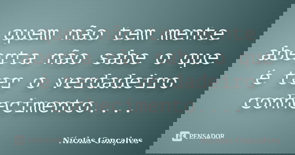 quem não tem mente aberta não sabe o que é ter o verdadeiro conhecimento....... Frase de Nicolas Gonçalves.
