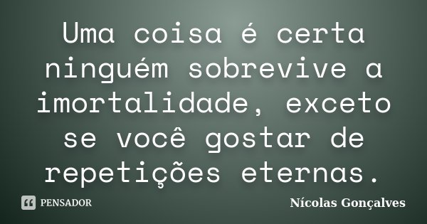 Uma coisa é certa ninguém sobrevive a imortalidade, exceto se você gostar de repetições eternas.... Frase de Nicolas Gonçalves.