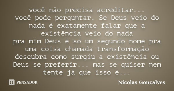 você não precisa acreditar... você pode perguntar. Se Deus veio do nada é exatamente falar que a existência veio do nada pra mim Deus é só um segundo nome pra u... Frase de Nicolas Gonçalves.