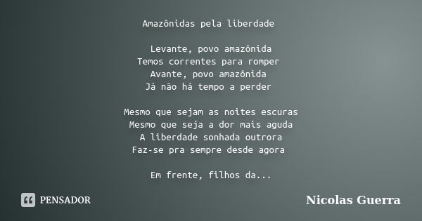 Amazônidas pela liberdade Levante, povo amazônida Temos correntes para romper Avante, povo amazônida Já não há tempo a perder Mesmo que sejam as noites escuras ... Frase de Nicolas Guerra.