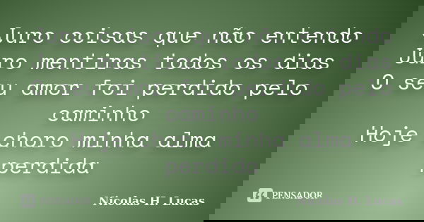 Juro coisas que não entendo Juro mentiras todos os dias O seu amor foi perdido pelo caminho Hoje choro minha alma perdida... Frase de Nicolas H. Lucas.