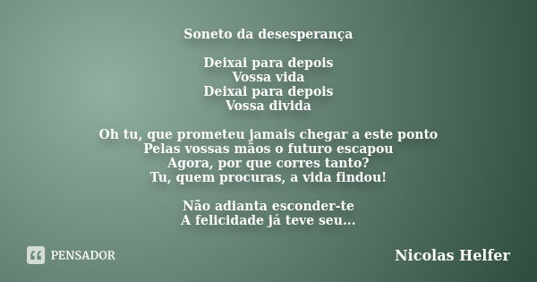 Soneto da desesperança Deixai para depois Vossa vida Deixai para depois Vossa divida Oh tu, que prometeu jamais chegar a este ponto Pelas vossas mãos o futuro e... Frase de Nicolas Helfer.