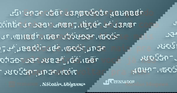 Eu era tão completo quando tinha o seu amor,hoje é como se o mundo nao tivese mais valor,é pedir de mais pra voltar atras se você já não quer mais voltar pra mi... Frase de Nicolas Idogawa.