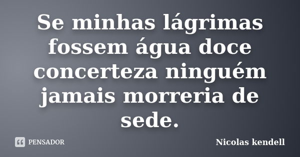 Se minhas lágrimas fossem água doce concerteza ninguém jamais morreria de sede.... Frase de Nicolas kendell.