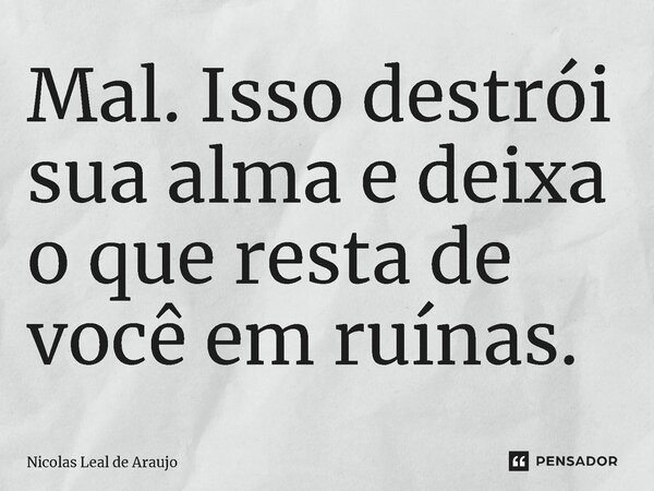 ⁠Mal. Isso destrói sua alma e deixa o que resta de você em ruínas.... Frase de Nicolas Leal de Araujo.