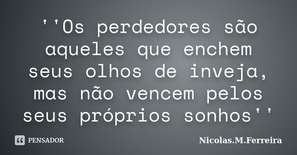 ''Os perdedores são aqueles que enchem seus olhos de inveja, mas não vencem pelos seus próprios sonhos''... Frase de Nicolas.M.Ferreira.