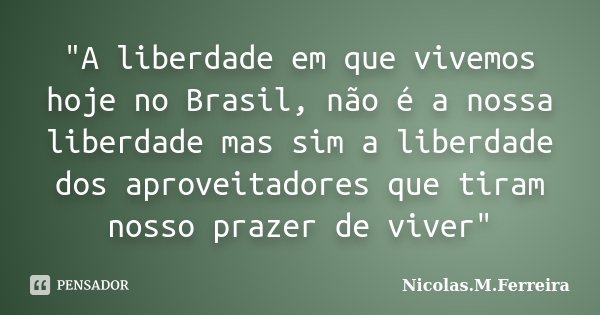 "A liberdade em que vivemos hoje no Brasil, não é a nossa liberdade mas sim a liberdade dos aproveitadores que tiram nosso prazer de viver"... Frase de Nicolas.M.Ferreira.