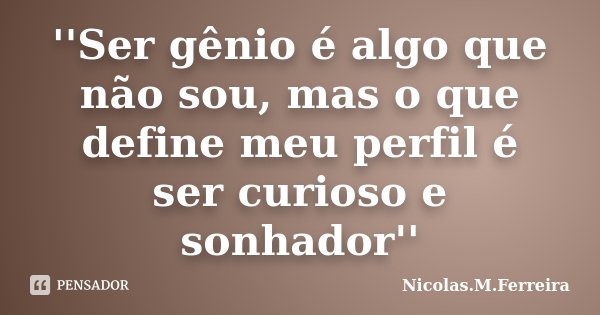 ''Ser gênio é algo que não sou, mas o que define meu perfil é ser curioso e sonhador''... Frase de Nicolas.M.Ferreira.