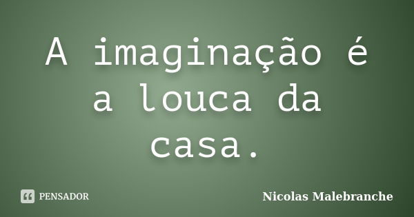 A imaginação é a louca da casa.... Frase de Nicolas Malebranche.