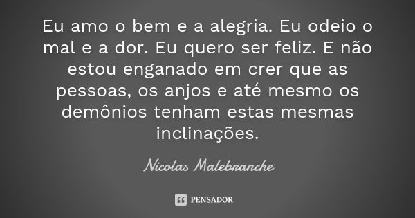 Eu amo o bem e a alegria. Eu odeio o mal e a dor. Eu quero ser feliz. E não estou enganado em crer que as pessoas, os anjos e até mesmo os demônios tenham estas... Frase de Nicolas Malebranche.