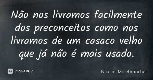 Não nos livramos facilmente dos preconceitos como nos livramos de um casaco velho que já não é mais usado.... Frase de Nicolas Malebranche.