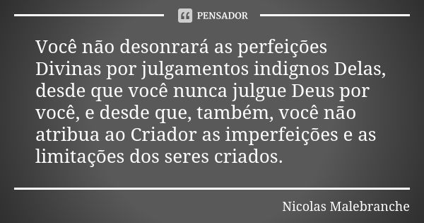 Você não desonrará as perfeições Divinas por julgamentos indignos Delas, desde que você nunca julgue Deus por você, e desde que, também, você não atribua ao Cri... Frase de Nicolas Malebranche.