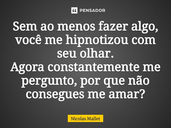 ⁠Sem ao menos fazer algo, você me hipnotizou com seu olhar. Agora constantemente me pergunto, por que não consegues me amar?... Frase de Nicolas Mallet.