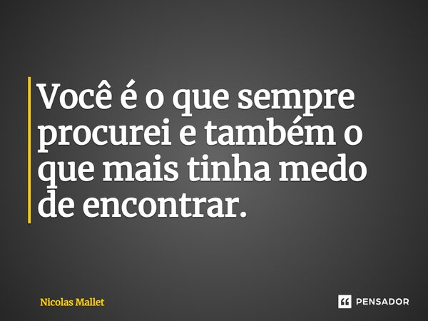 ⁠Você é o que sempre procurei e também o que mais tinha medo de encontrar.... Frase de Nicolas Mallet.