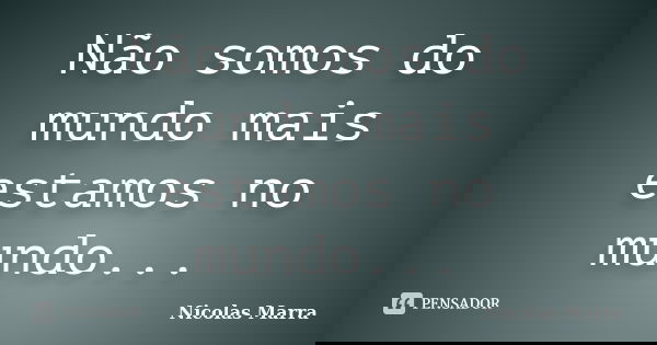 Não somos do mundo mais estamos no mundo...... Frase de Nicolas Marra.