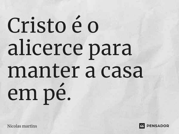 ⁠Cristo é o alicerce para manter a casa em pé.... Frase de Nicolas martins.