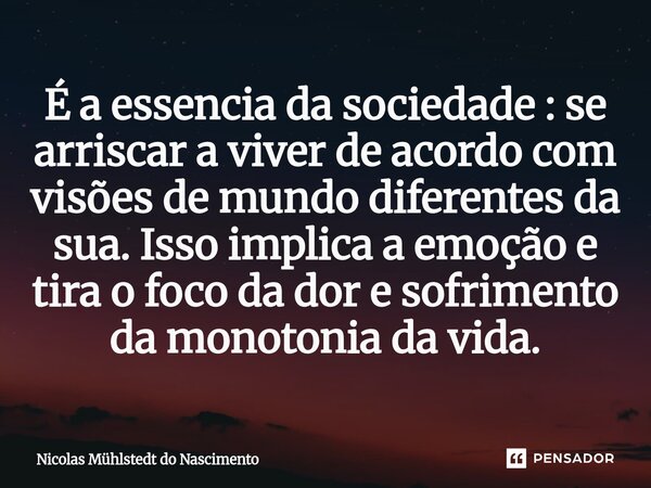 ⁠É a essência da sociedade: se arriscar a viver de acordo com visões de mundo diferentes da sua. Isso implica a emoção e tira o foco da dor e sofrimento da mono... Frase de Nicolas Mühlstedt do Nascimento.