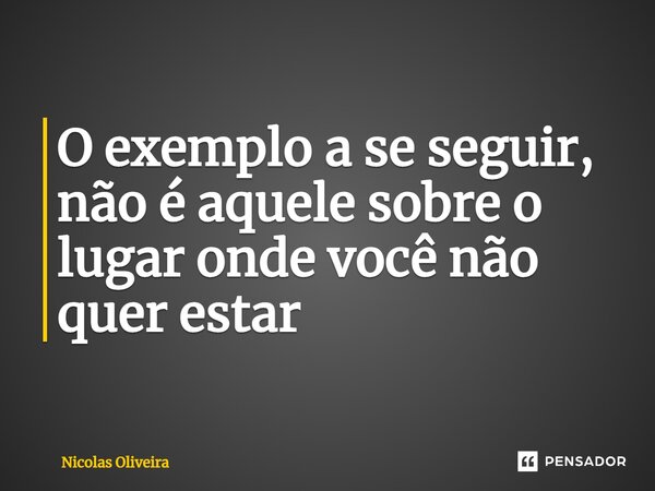 ⁠O exemplo a se seguir, não é aquele sobre o lugar onde você não quer estar... Frase de Nícolas Oliveira.
