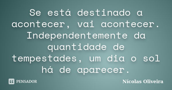 Se está destinado a acontecer, vai acontecer. Independentemente da quantidade de tempestades, um dia o sol há de aparecer.... Frase de Nícolas Oliveira.