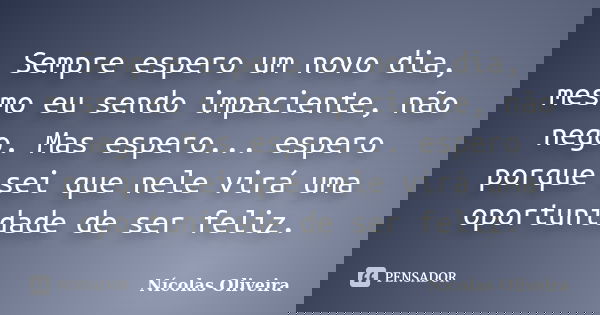 Sempre espero um novo dia, mesmo eu sendo impaciente, não nego. Mas espero... espero porque sei que nele virá uma oportunidade de ser feliz.... Frase de Nícolas Oliveira.