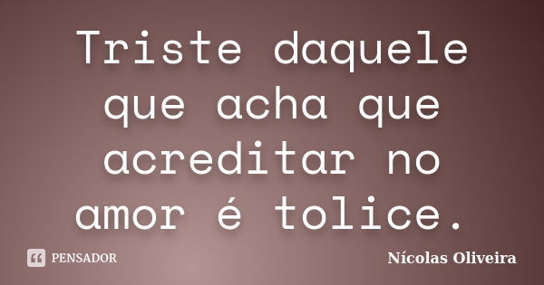 Triste daquele que acha que acreditar no amor é tolice.... Frase de Nícolas Oliveira.