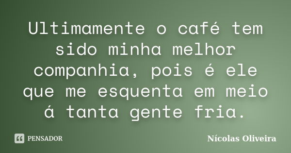 Ultimamente o café tem sido minha melhor companhia, pois é ele que me esquenta em meio á tanta gente fria.... Frase de Nícolas Oliveira.