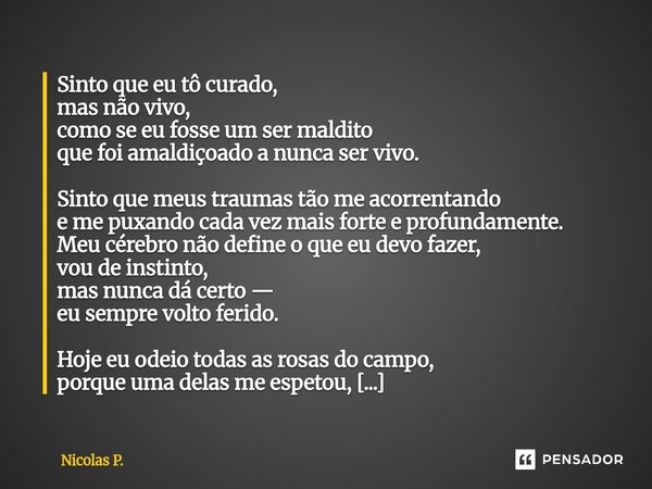 Sinto que eu tô curado, mas não vivo, como se eu fosse um ser maldito que foi amaldiçoado a nunca ser vivo. Sinto que meus traumas tão me acorrentando e me pux... Frase de Nicolas P..