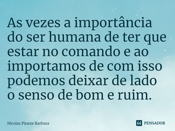 ⁠As vezes a importância do ser humana de ter que estar no comando e ao importamos de com isso podemos deixar de lado o senso de bom e ruim.... Frase de Nicolas Pineze Barbara.