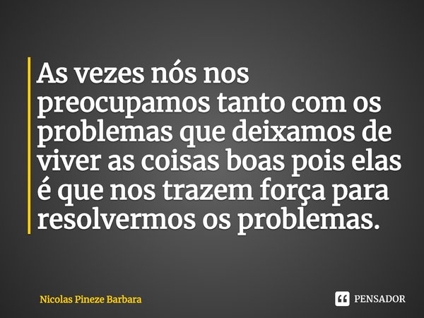 ⁠As vezes nós nos preocupamos tanto com os problemas que deixamos de viver as coisas boas pois elas é que nos trazem força para resolvermos os problemas.... Frase de Nicolas Pineze Barbara.