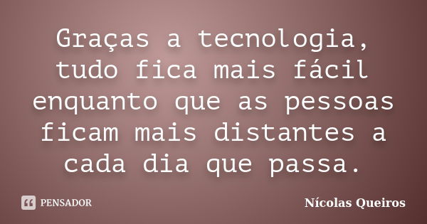 Graças a tecnologia, tudo fica mais fácil enquanto que as pessoas ficam mais distantes a cada dia que passa.... Frase de Nícolas Queiros.