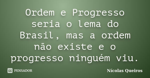Ordem e Progresso seria o lema do Brasil, mas a ordem não existe e o progresso ninguém viu.... Frase de Nícolas Queiros.