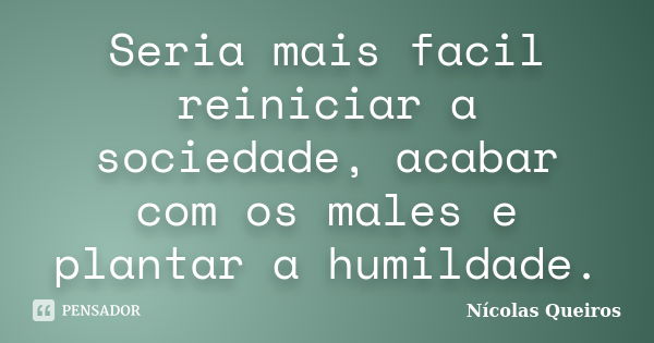 Seria mais facil reiniciar a sociedade, acabar com os males e plantar a humildade.... Frase de Nícolas Queiros.