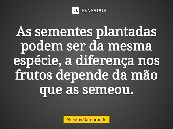 ⁠As sementes plantadas podem ser da mesma espécie, a diferença nos frutos depende da mão que as semeou.... Frase de Nicolas Ramanush.