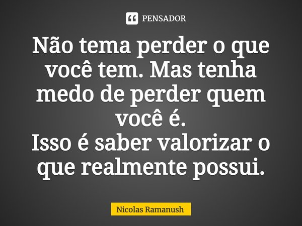 ⁠Não tema perder o que você tem. Mas tenha medo de perder quem você é.
Isso é saber valorizar o que realmente possui.... Frase de Nicolas Ramanush.