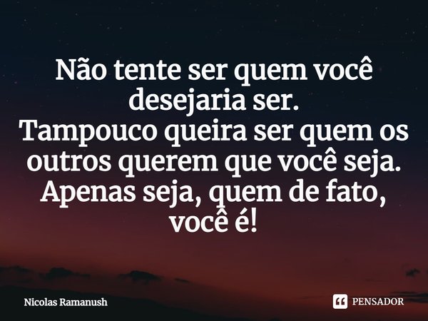 ⁠Não tente ser quem você desejaria ser.
Tampouco queira ser quem os outros querem que você seja.
Apenas seja, quem de fato, você é!... Frase de Nicolas Ramanush.