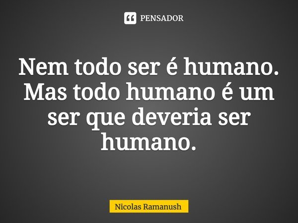 ⁠Nem todo ser é humano. Mas todo humano é um ser que deveria ser humano.... Frase de Nicolas Ramanush.