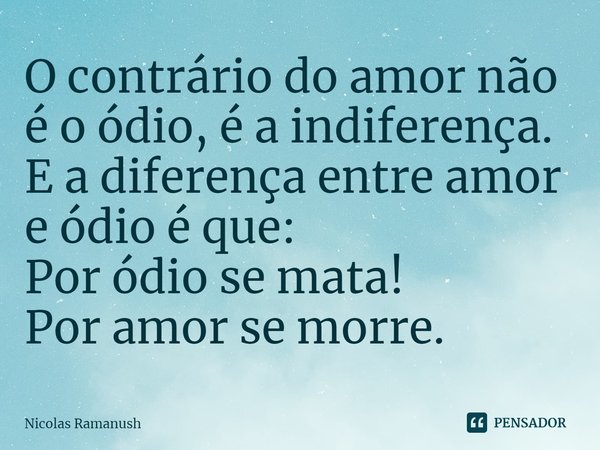 ⁠O contrário do amor não é o ódio, é a indiferença.
E a diferença entre amor e ódio é que:
Por ódio se mata!
Por amor se morre.... Frase de Nicolas Ramanush.